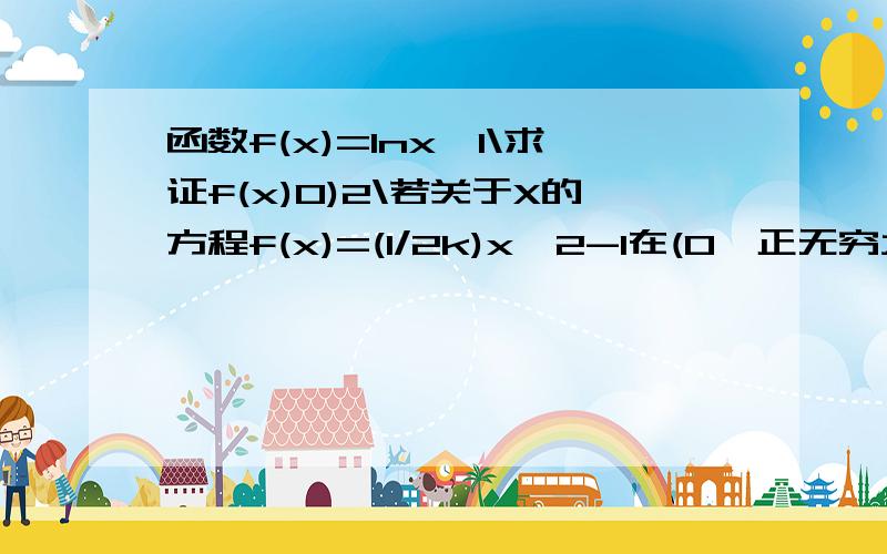 函数f(x)=lnx,1\求证f(x)0)2\若关于X的方程f(x)=(1/2k)x^2-1在(0,正无穷大)上有解,求实数k的取值范围