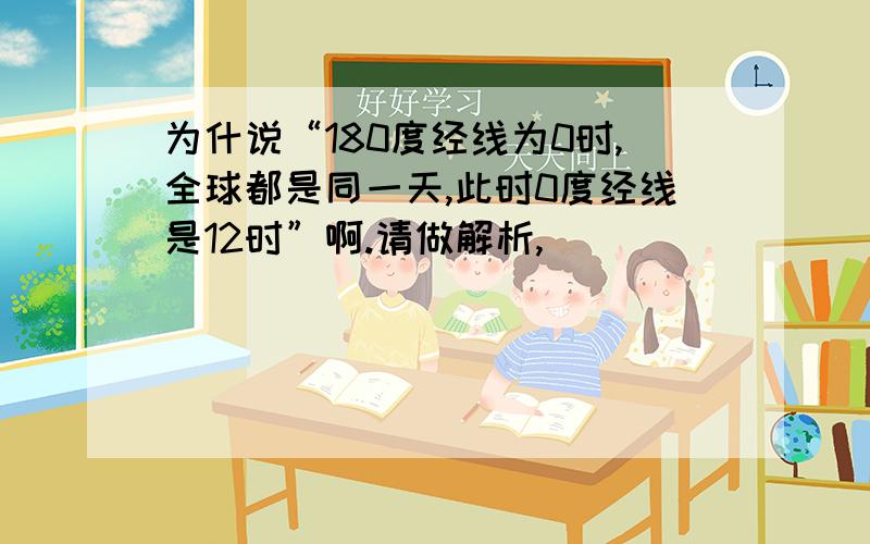 为什说“180度经线为0时,全球都是同一天,此时0度经线是12时”啊.请做解析,