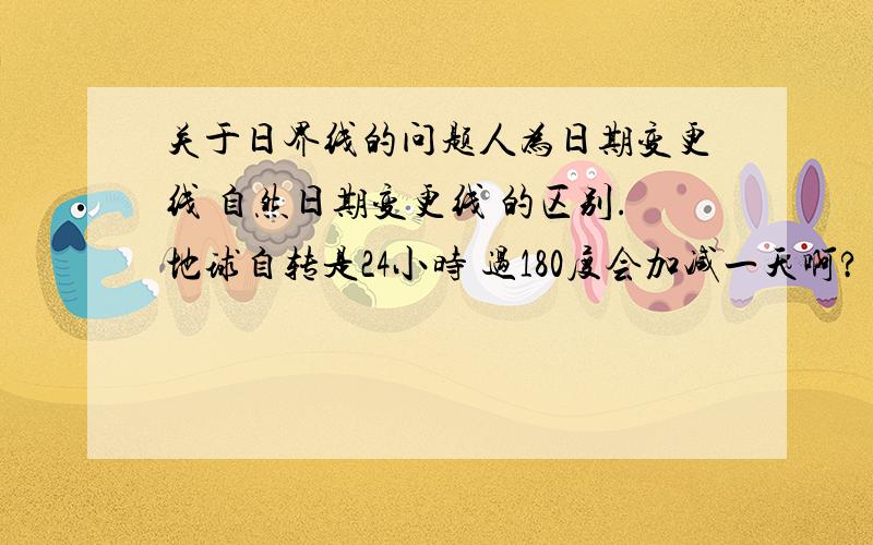 关于日界线的问题人为日期变更线 自然日期变更线 的区别.地球自转是24小时 过180度会加减一天啊?