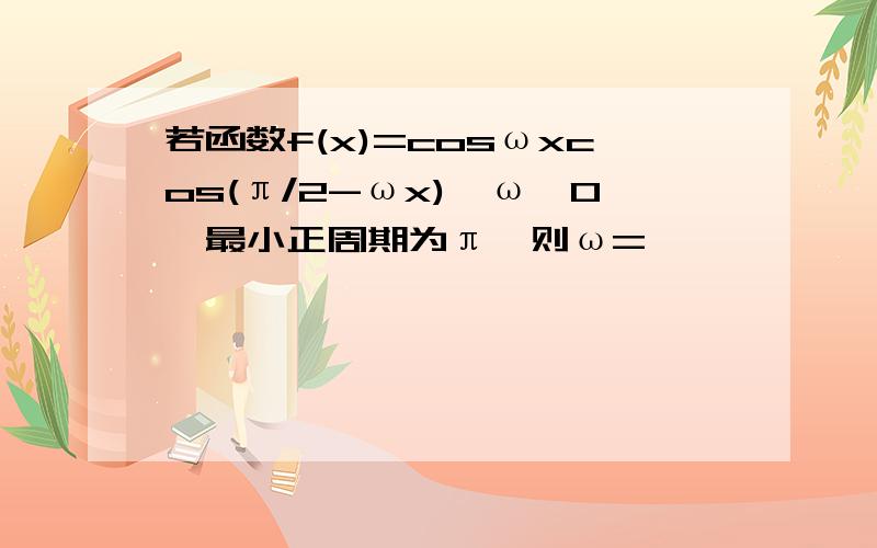 若函数f(x)=cosωxcos(π/2-ωx),ω>0,最小正周期为π,则ω=