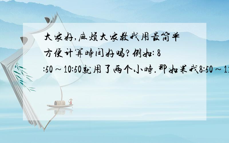 大家好,麻烦大家教我用最简单方便计算时间好吗?例如: 8:50～10:50就用了两个小时.那如果我8:50～11:20用什么公式或简单方法快速计算出我用了多少小时?可以列出计算公式给我看吗?