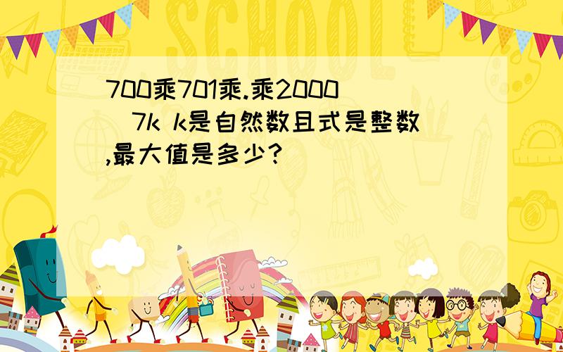 700乘701乘.乘2000\7k k是自然数且式是整数,最大值是多少?