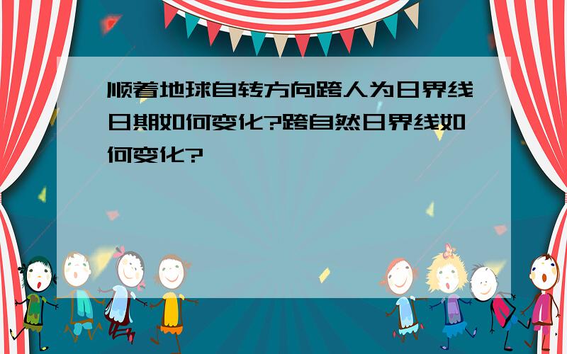 顺着地球自转方向跨人为日界线日期如何变化?跨自然日界线如何变化?