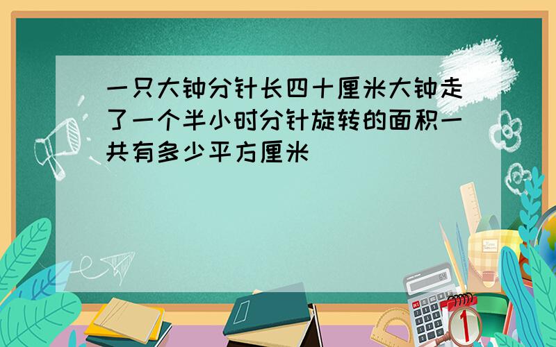 一只大钟分针长四十厘米大钟走了一个半小时分针旋转的面积一共有多少平方厘米