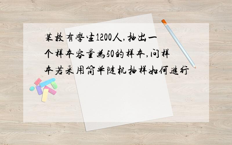 某校有学生1200人,抽出一个样本容量为50的样本,问样本若采用简单随机抽样如何进行