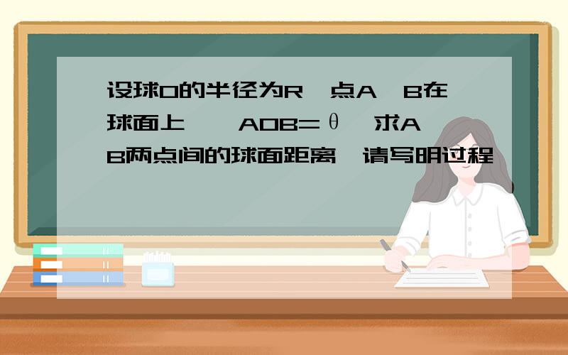 设球O的半径为R,点A,B在球面上,∠AOB=θ,求A,B两点间的球面距离【请写明过程】