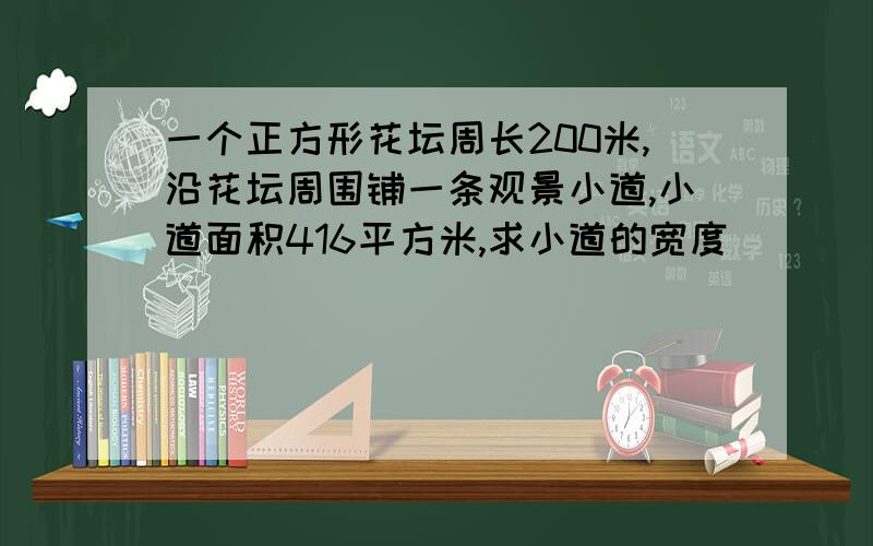 一个正方形花坛周长200米,沿花坛周围铺一条观景小道,小道面积416平方米,求小道的宽度