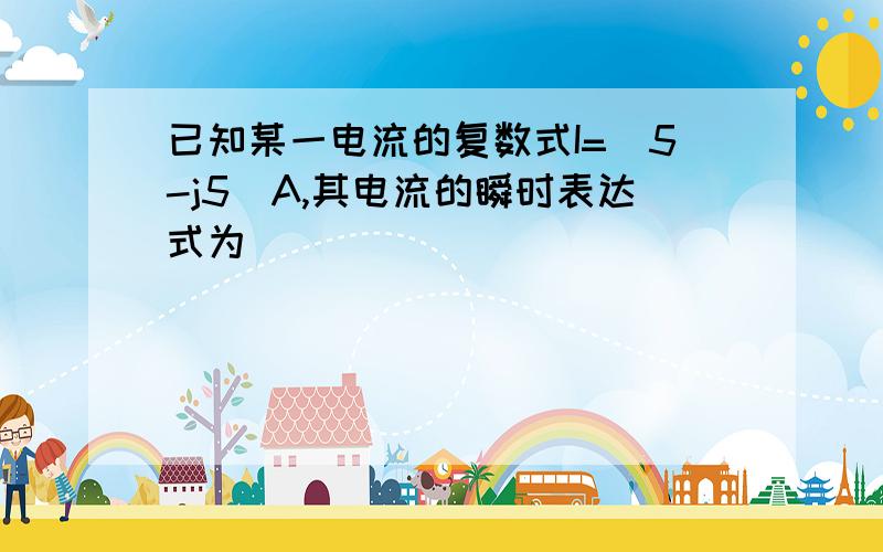 已知某一电流的复数式I=（5-j5）A,其电流的瞬时表达式为