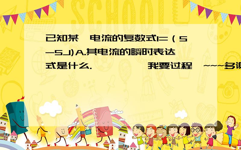 已知某一电流的复数式I=（5-5J)A.其电流的瞬时表达式是什么.、、、、、我要过程噢~~~多谢