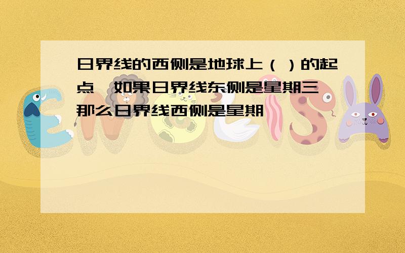 日界线的西侧是地球上（）的起点,如果日界线东侧是星期三,那么日界线西侧是星期