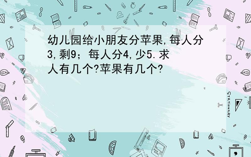 幼儿园给小朋友分苹果,每人分3,剩9；每人分4,少5.求人有几个?苹果有几个?