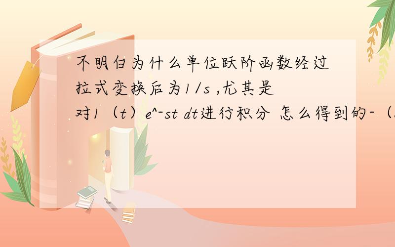 不明白为什么单位跃阶函数经过拉式变换后为1/s ,尤其是对1（t）e^-st dt进行积分 怎么得到的-（e^-st)/s的