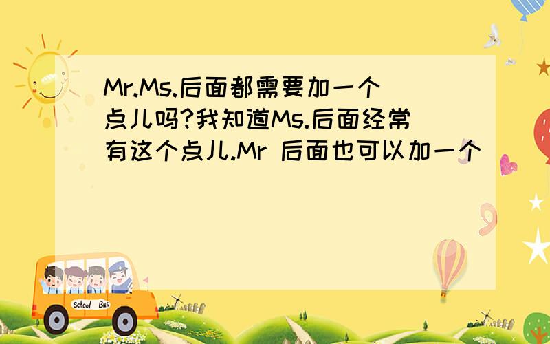 Mr.Ms.后面都需要加一个点儿吗?我知道Ms.后面经常有这个点儿.Mr 后面也可以加一个