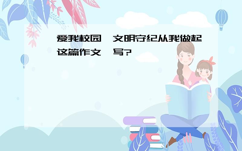 《爱我校园,文明守纪从我做起》这篇作文咋写?