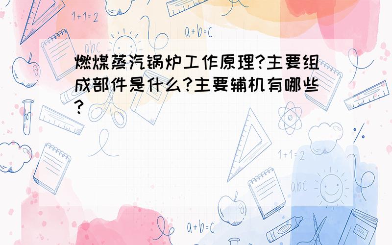 燃煤蒸汽锅炉工作原理?主要组成部件是什么?主要辅机有哪些?