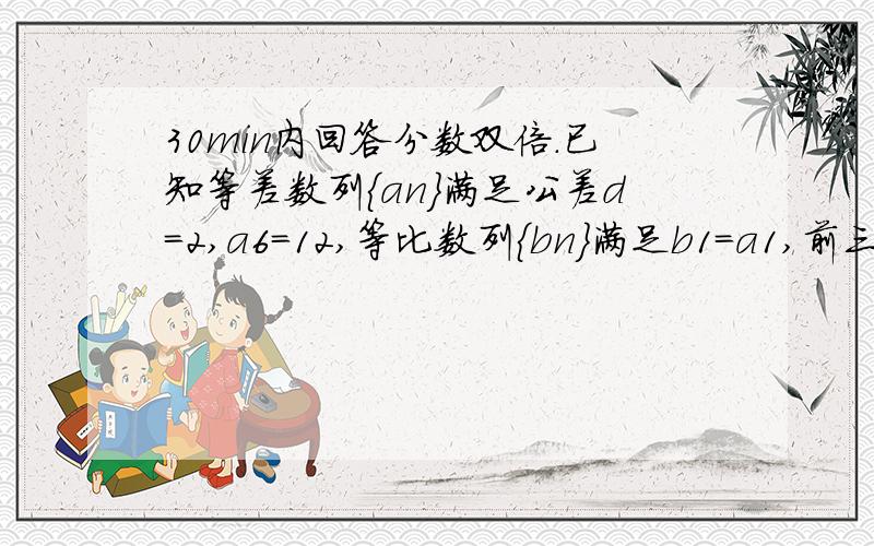 30min内回答分数双倍.已知等差数列{an}满足公差d=2,a6=12,等比数列{bn}满足b1=a1,前三项和为6,（1）求{an}前6项和（2）求bn