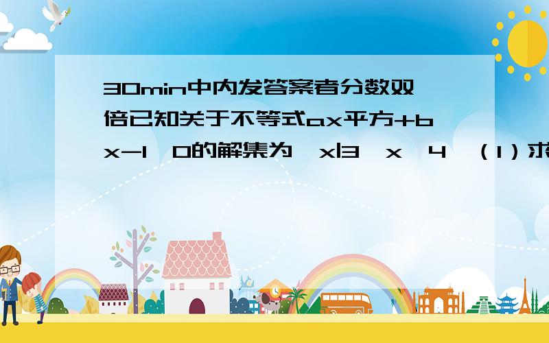 30min中内发答案者分数双倍已知关于不等式ax平方+bx-1＞0的解集为{x|3＜x＜4}（1）求a,b的值（2）若不等式（b／7）x-（a／x）大于等于（1／2）k的平方-k对一切正数x恒成立,求整数k的值