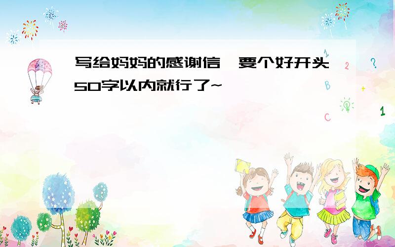 写给妈妈的感谢信,要个好开头50字以内就行了~