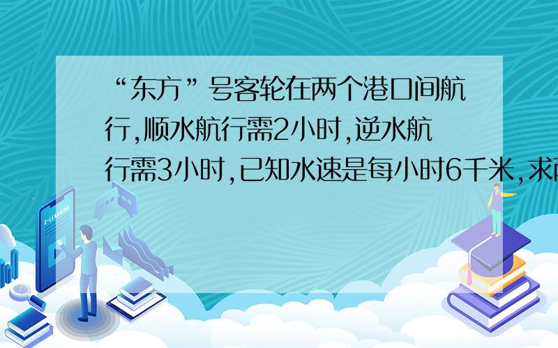 “东方”号客轮在两个港口间航行,顺水航行需2小时,逆水航行需3小时,已知水速是每小时6千米,求两港间的距离是多少千米?