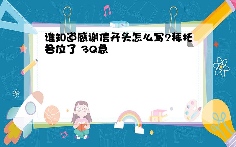 谁知道感谢信开头怎么写?拜托各位了 3Q急