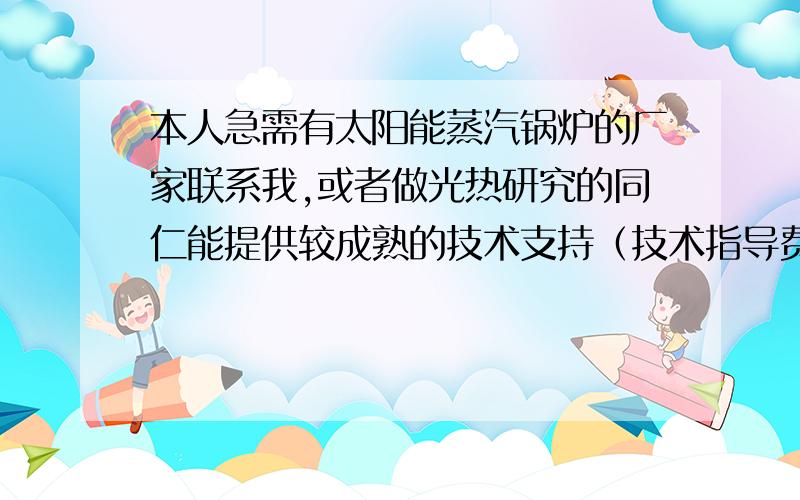 本人急需有太阳能蒸汽锅炉的厂家联系我,或者做光热研究的同仁能提供较成熟的技术支持（技术指导费用2--3万）,自动跟踪和反光材料本人已经解决,挚等答复