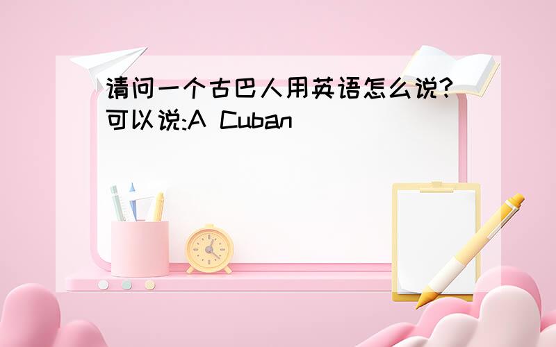 请问一个古巴人用英语怎么说?可以说:A Cuban