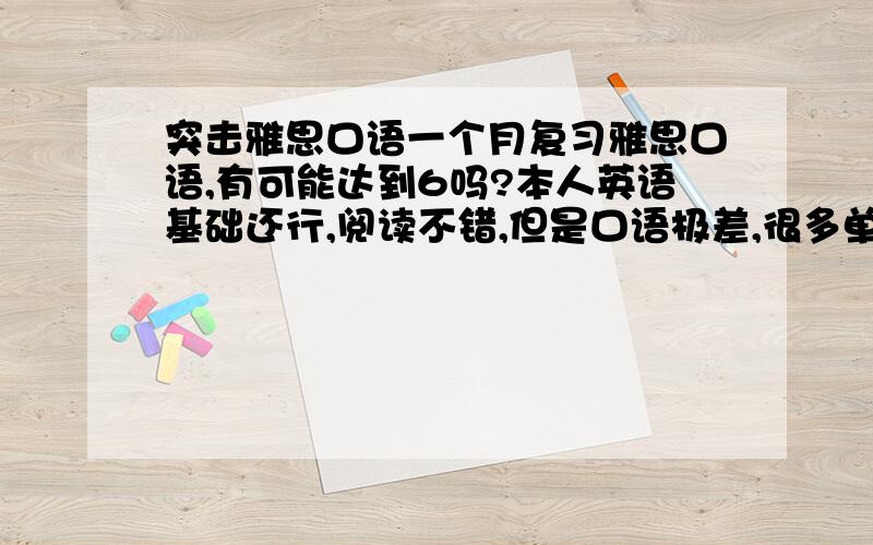 突击雅思口语一个月复习雅思口语,有可能达到6吗?本人英语基础还行,阅读不错,但是口语极差,很多单词认识就是不知怎么念,必须有音标才能念出来,现在有十天口语和妙语连珠这两本教材,我