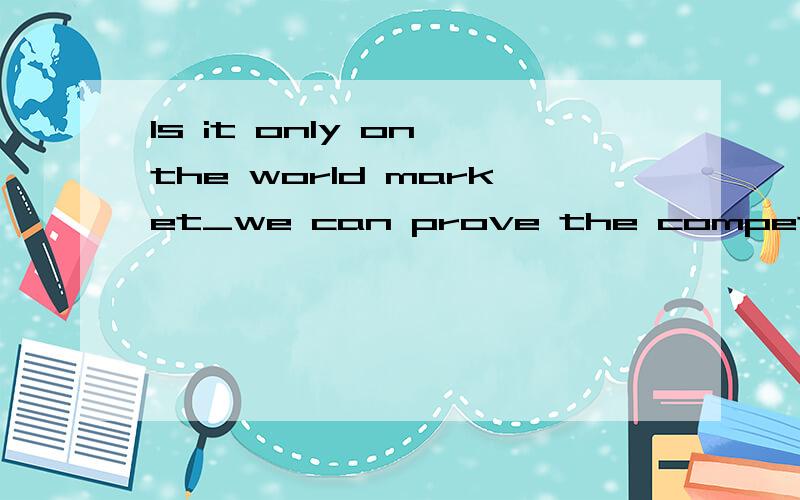 Is it only on the world market_we can prove the competitiveness and quality of our goods?A that B ever since C where D how that 做完后再帮忙翻译解释下