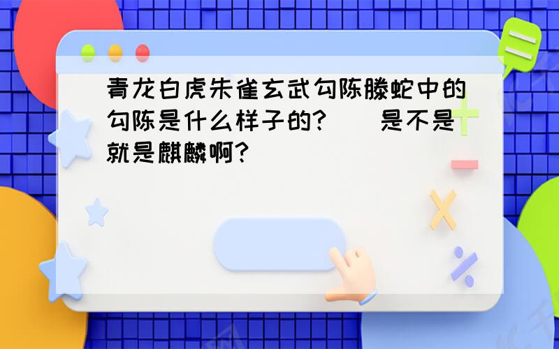 青龙白虎朱雀玄武勾陈滕蛇中的勾陈是什么样子的?``是不是就是麒麟啊?