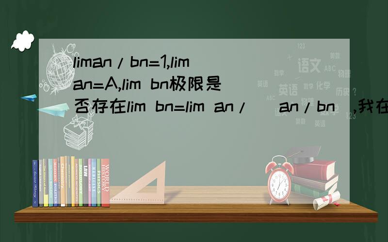 liman/bn=1,liman=A,lim bn极限是否存在lim bn=lim an/( an/bn),我在想现在bn极限是否存在不知道,要是不存在,这等式能否写