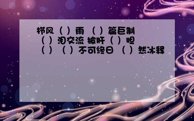 栉风（ ）雨 （ ）篇巨制 （ ）泪交流 披肝（ ）胆 （ ）（ ）不可终日 （ ）然冰释