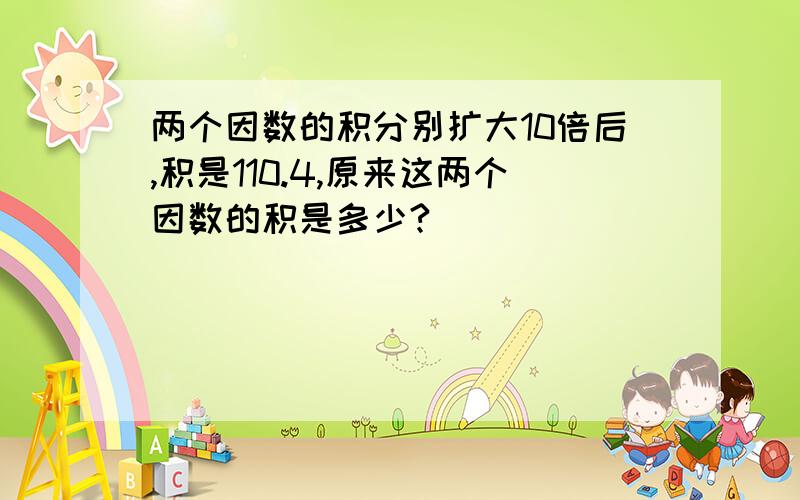 两个因数的积分别扩大10倍后,积是110.4,原来这两个因数的积是多少?