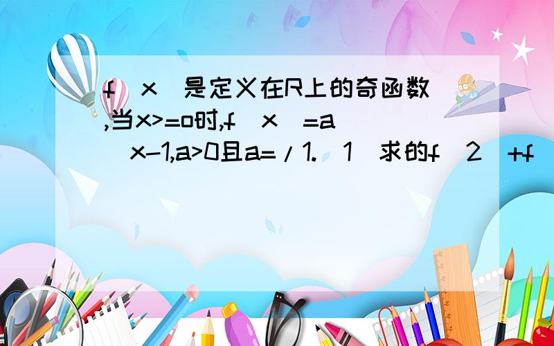 f（x）是定义在R上的奇函数,当x>=o时,f(x)=a^x-1,a>0且a=/1.(1)求的f(2)+f(-2)值 (2)求f(x)的解析式(3)解关于x的不等式-1