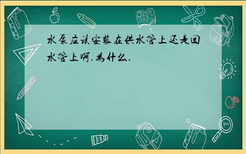 水泵应该安装在供水管上还是回水管上啊.为什么.