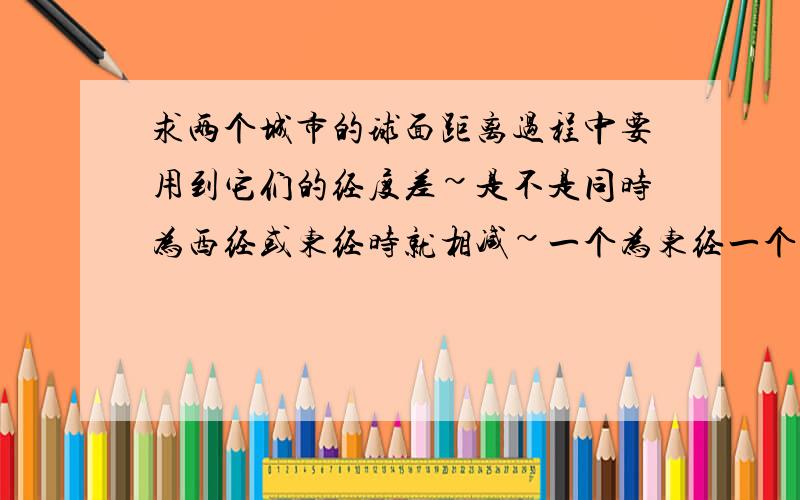 求两个城市的球面距离过程中要用到它们的经度差~是不是同时为西经或东经时就相减~一个为东经一个为西经就相加后取劣弧呢…?