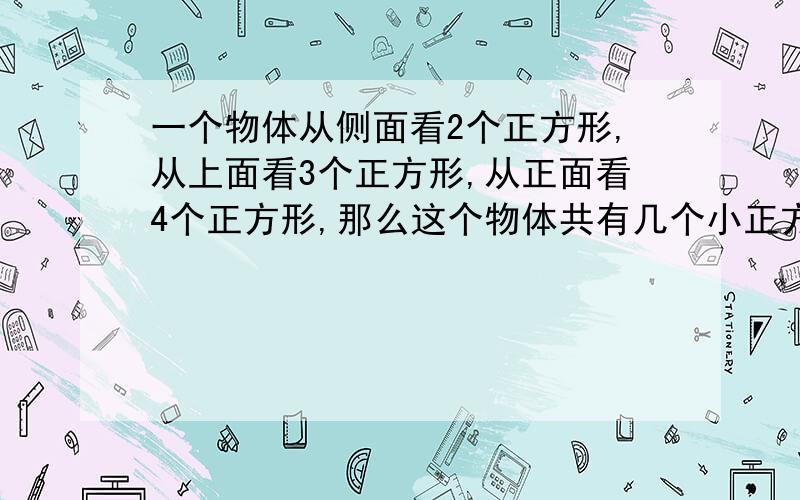 一个物体从侧面看2个正方形,从上面看3个正方形,从正面看4个正方形,那么这个物体共有几个小正方体?拜