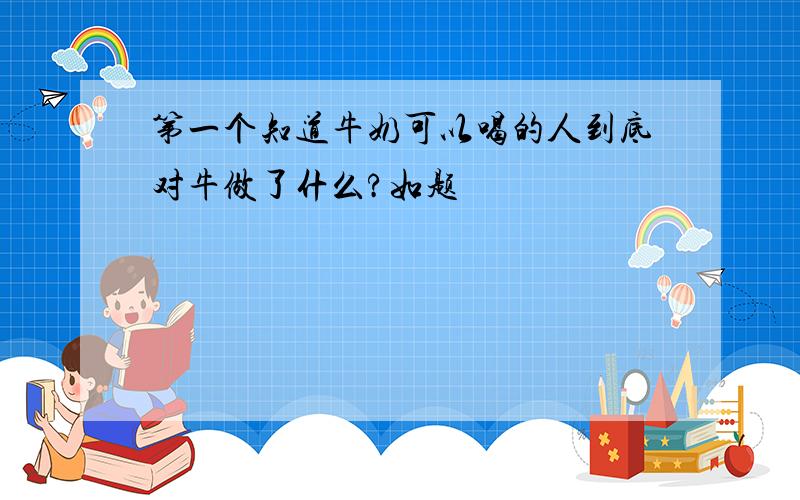 第一个知道牛奶可以喝的人到底对牛做了什么?如题