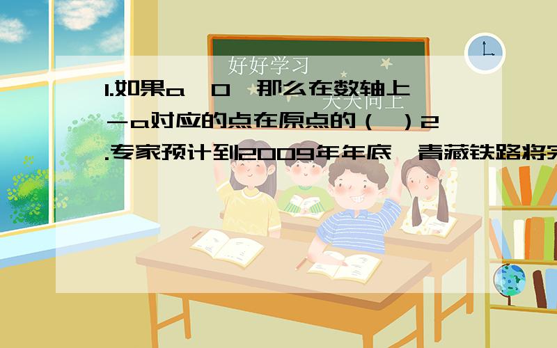 1.如果a＜0,那么在数轴上－a对应的点在原点的（ ）2.专家预计到2009年年底,青藏铁路将完成运送旅客约312.7万人次,用科学记数法表示312.7万为（ ）3.完成下面一列数,探究其中的规律－1,二分之