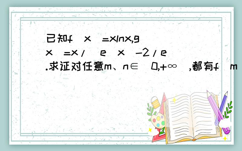 已知f(x)=xlnx,g(x)=x/(e^x)-2/e.求证对任意m、n∈(0,+∞),都有f(m)≥g(n)成立.