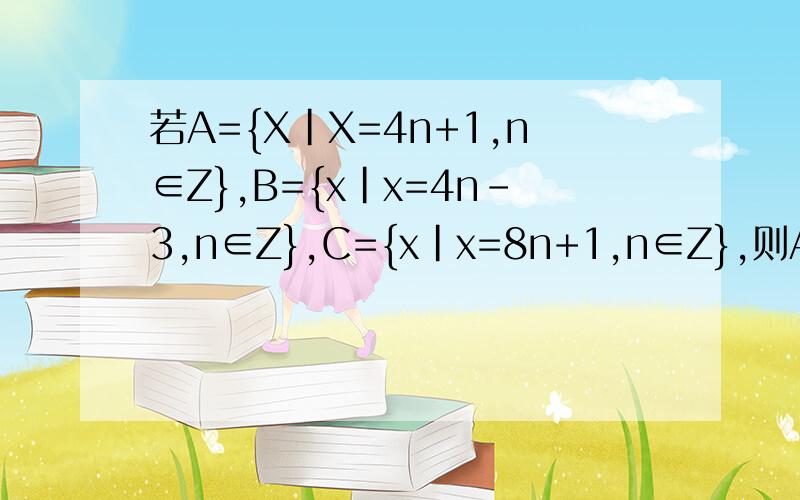 若A={X|X=4n+1,n∈Z},B={x|x=4n-3,n∈Z},C={x|x=8n+1,n∈Z},则A,B,C之间的关系是什么?主要是A与B,C与B的关系A与C得也要说下...