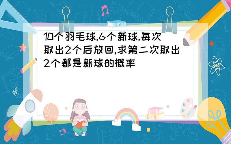 10个羽毛球,6个新球,每次取出2个后放回,求第二次取出2个都是新球的概率