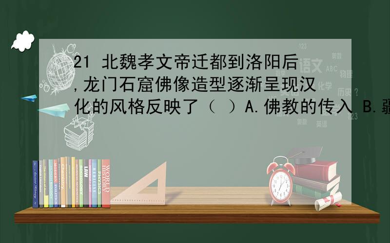 21 北魏孝文帝迁都到洛阳后,龙门石窟佛像造型逐渐呈现汉化的风格反映了（ ）A.佛教的传入 B.疆域的扩大 C.民族的融合 D.全国的统一