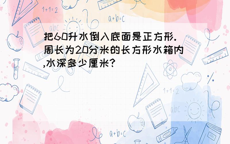 把60升水倒入底面是正方形.周长为20分米的长方形水箱内,水深多少厘米?