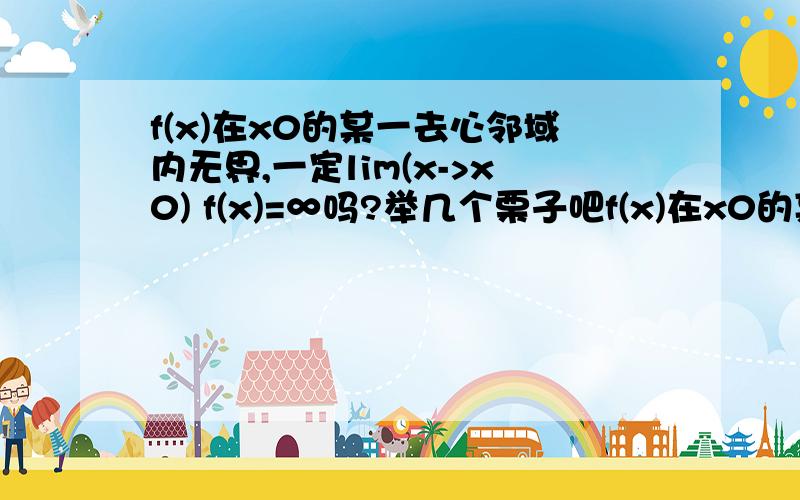 f(x)在x0的某一去心邻域内无界,一定lim(x->x0) f(x)=∞吗?举几个栗子吧f(x)在x0的某一去心邻域内无界,一定lim(x->x0) f(x)=∞吗?举几个栗子吧iambaolover说的我不懂啊，不理解这个命题肯定不成立，到