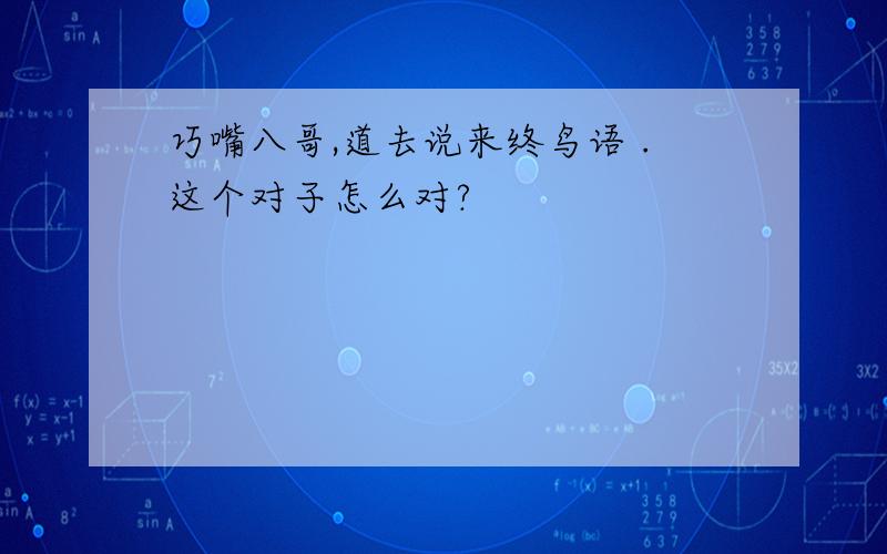 巧嘴八哥,道去说来终鸟语 .这个对子怎么对?