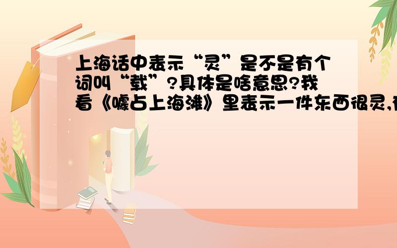 上海话中表示“灵”是不是有个词叫“载”?具体是啥意思?我看《噱占上海滩》里表示一件东西很灵,有时讲“老灵额”,有时讲“老载额”,