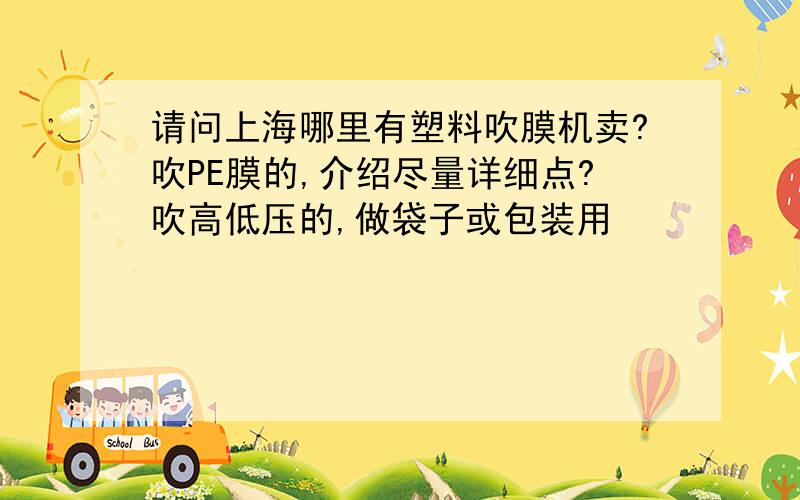 请问上海哪里有塑料吹膜机卖?吹PE膜的,介绍尽量详细点?吹高低压的,做袋子或包装用