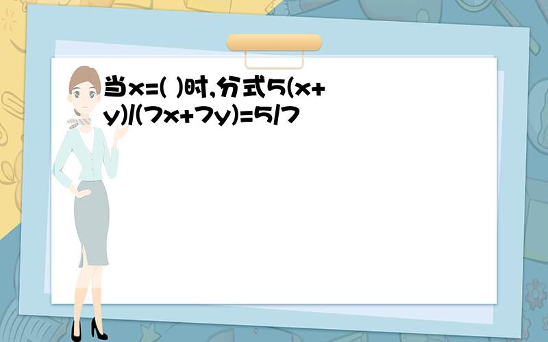 当x=( )时,分式5(x+y)/(7x+7y)=5/7