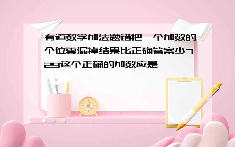 有道数学加法题错把一个加数的个位零漏掉结果比正确答案少729这个正确的加数应是