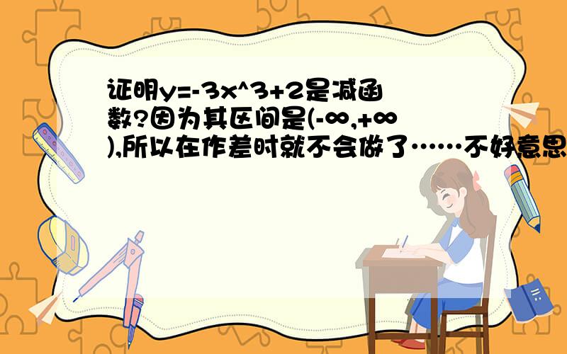 证明y=-3x^3+2是减函数?因为其区间是(-∞,+∞),所以在作差时就不会做了……不好意思,是y= -3(x^3)+2